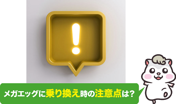 メガエッグに乗り換え時に注意したいこと